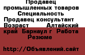 Продавец промышленных товаров › Специальность ­ Продавец-консультант › Возраст ­ 31 - Алтайский край, Барнаул г. Работа » Резюме   